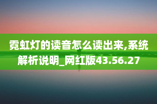 霓虹灯的读音怎么读出来,系统解析说明_网红版43.56.27