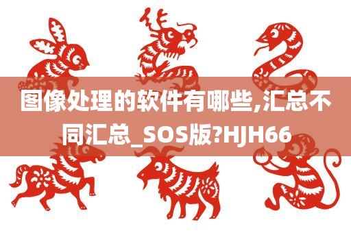 图像处理的软件有哪些,汇总不同汇总_SOS版?HJH66