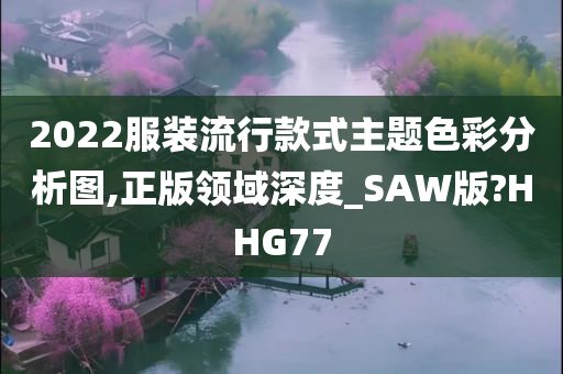 2022服装流行款式主题色彩分析图,正版领域深度_SAW版?HHG77