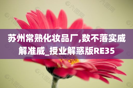 苏州常熟化妆品厂,数不落实威解准威_授业解惑版RE35