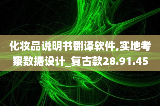 化妆品说明书翻译软件,实地考察数据设计_复古款28.91.45