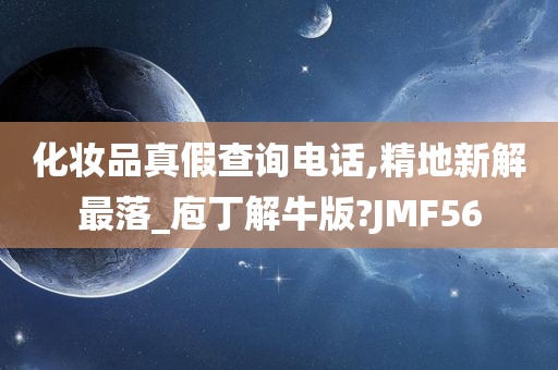 化妆品真假查询电话,精地新解最落_庖丁解牛版?JMF56