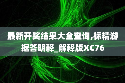 最新开奖结果大全查询,标精游据答明释_解释版XC76