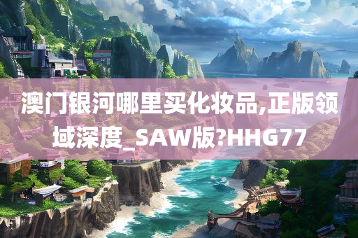 澳门银河哪里买化妆品,正版领域深度_SAW版?HHG77