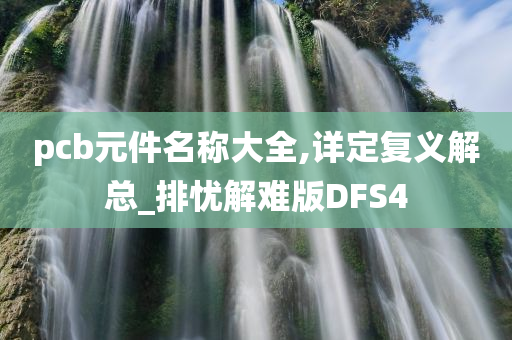 pcb元件名称大全,详定复义解总_排忧解难版DFS4