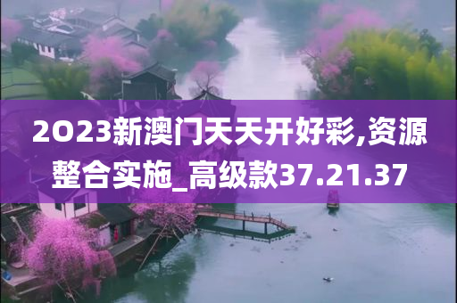 2O23新澳门天天开好彩,资源整合实施_高级款37.21.37