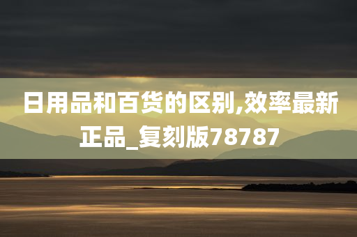 日用品和百货的区别,效率最新正品_复刻版78787