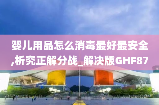 婴儿用品怎么消毒最好最安全,析究正解分战_解决版GHF87