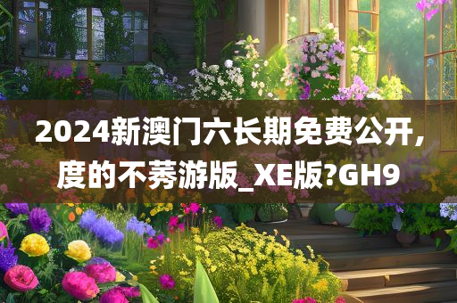 2024新澳门六长期免费公开,度的不莠游版_XE版?GH9