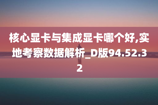 核心显卡与集成显卡哪个好,实地考察数据解析_D版94.52.32