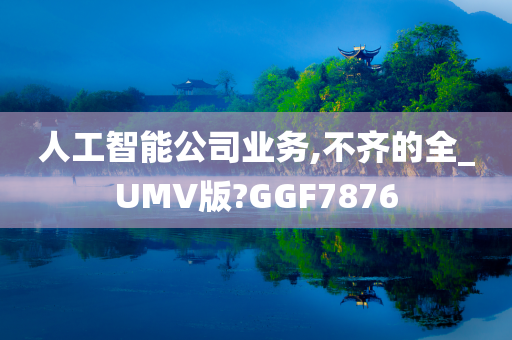 人工智能公司业务,不齐的全_UMV版?GGF7876