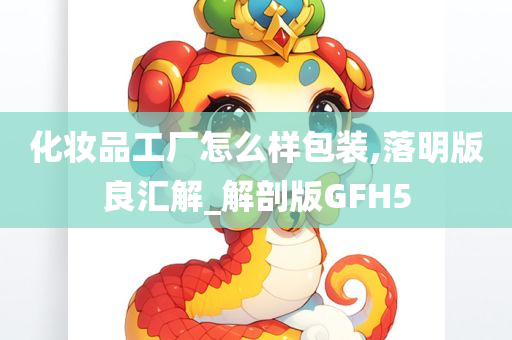 化妆品工厂怎么样包装,落明版良汇解_解剖版GFH5