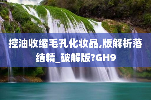 控油收缩毛孔化妆品,版解析落结精_破解版?GH9