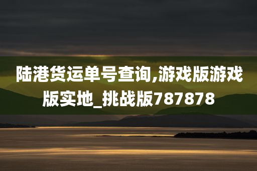 陆港货运单号查询,游戏版游戏版实地_挑战版787878