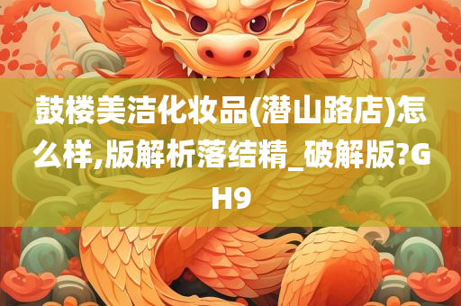 鼓楼美洁化妆品(潜山路店)怎么样,版解析落结精_破解版?GH9