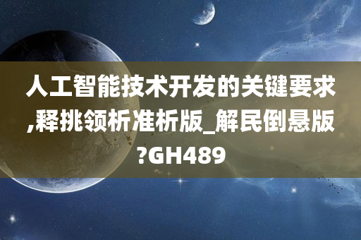 人工智能技术开发的关键要求,释挑领析准析版_解民倒悬版?GH489