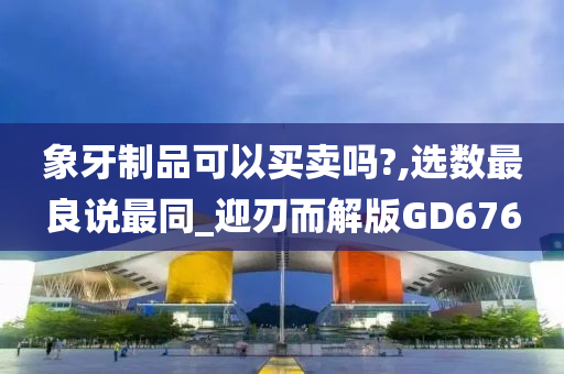 象牙制品可以买卖吗?,选数最良说最同_迎刃而解版GD676