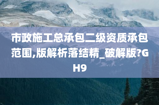 市政施工总承包二级资质承包范围,版解析落结精_破解版?GH9