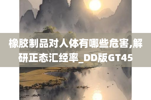 橡胶制品对人体有哪些危害,解研正态汇经率_DD版GT45