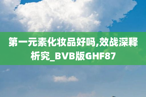 第一元素化妆品好吗,效战深释析究_BVB版GHF87