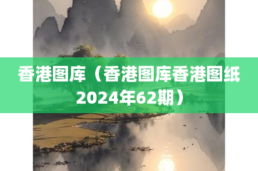 香港图库（香港图库香港图纸2024年62期）