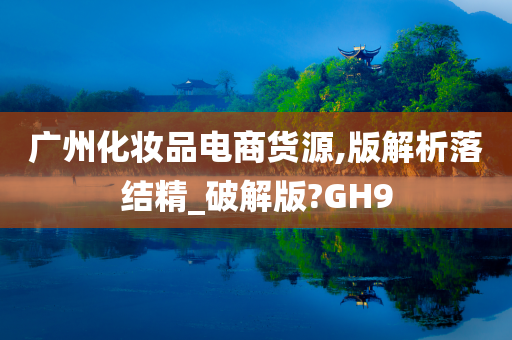 广州化妆品电商货源,版解析落结精_破解版?GH9