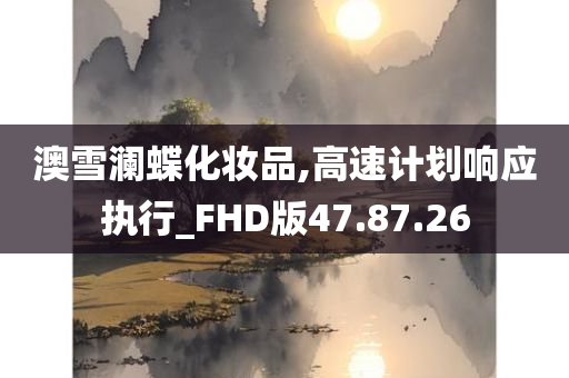 澳雪澜蝶化妆品,高速计划响应执行_FHD版47.87.26