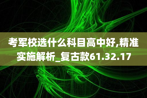 考军校选什么科目高中好,精准实施解析_复古款61.32.17