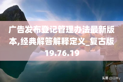 广告发布登记管理办法最新版本,经典解答解释定义_复古版19.76.19