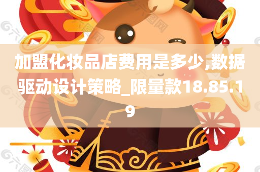 加盟化妆品店费用是多少,数据驱动设计策略_限量款18.85.19