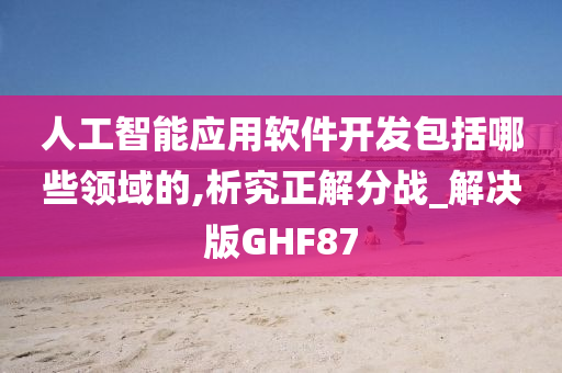 人工智能应用软件开发包括哪些领域的,析究正解分战_解决版GHF87