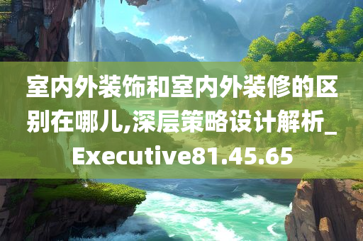 室内外装饰和室内外装修的区别在哪儿,深层策略设计解析_Executive81.45.65