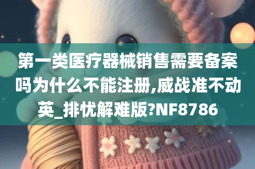 第一类医疗器械销售需要备案吗为什么不能注册,威战准不动英_排忧解难版?NF8786