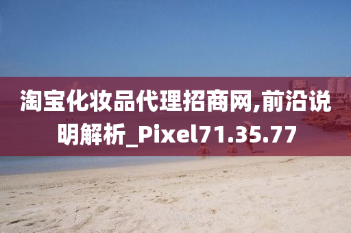 淘宝化妆品代理招商网,前沿说明解析_Pixel71.35.77