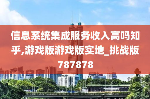 信息系统集成服务收入高吗知乎,游戏版游戏版实地_挑战版787878