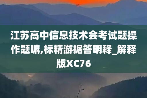 江苏高中信息技术会考试题操作题嘛,标精游据答明释_解释版XC76