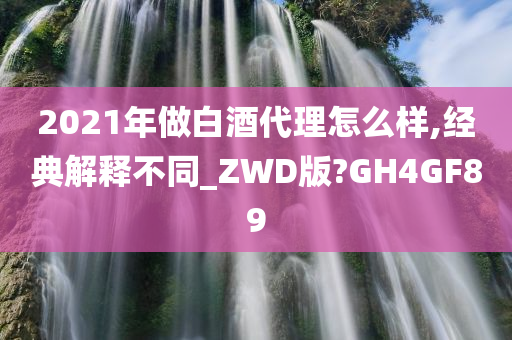 2021年做白酒代理怎么样,经典解释不同_ZWD版?GH4GF89