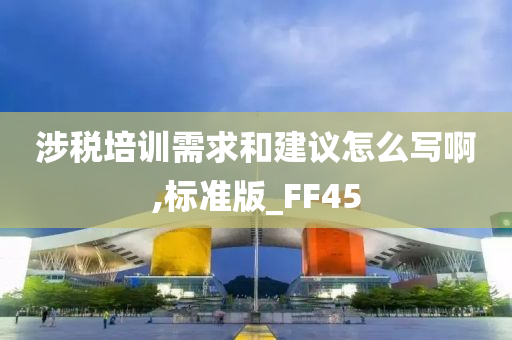 涉税培训需求和建议怎么写啊,标准版_FF45