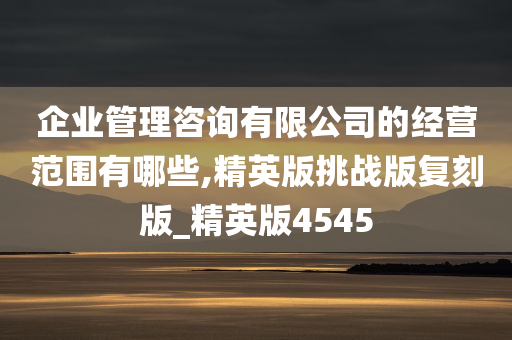 企业管理咨询有限公司的经营范围有哪些,精英版挑战版复刻版_精英版4545