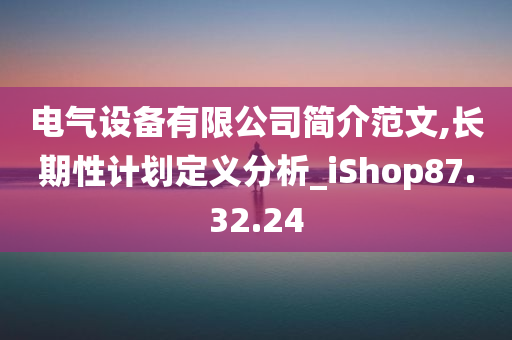 电气设备有限公司简介范文,长期性计划定义分析_iShop87.32.24