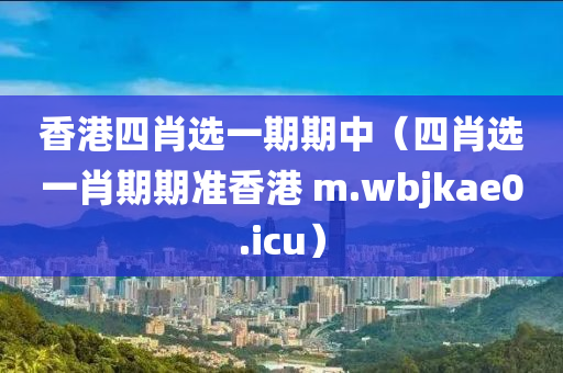 香港四肖选一期期中（四肖选一肖期期准香港 m.wbjkae0.icu）