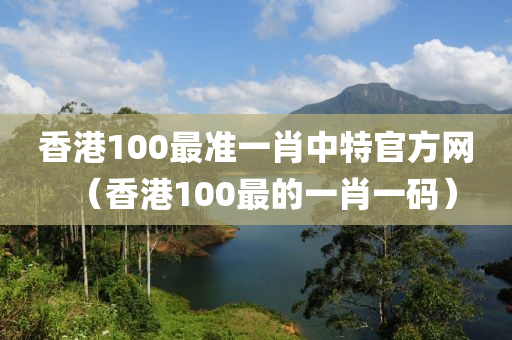 香港100最准一肖中特官方网（香港100最的一肖一码）