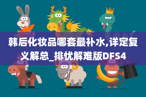 韩后化妆品哪套最补水,详定复义解总_排忧解难版DFS4