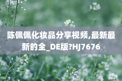 陈佩佩化妆品分享视频,最新最新的全_DE版?HJ7676