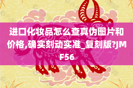 进口化妆品怎么查真伪图片和价格,确实刻动实准_复刻版?JMF56