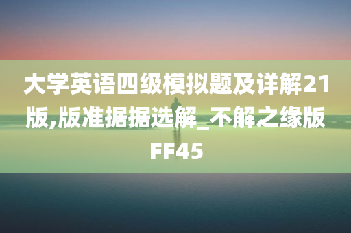 大学英语四级模拟题及详解21版,版准据据选解_不解之缘版FF45