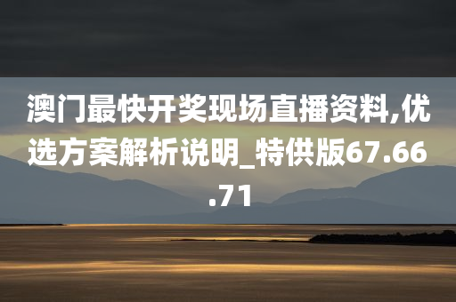 澳门最快开奖现场直播资料,优选方案解析说明_特供版67.66.71