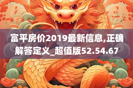 富平房价2019最新信息,正确解答定义_超值版52.54.67