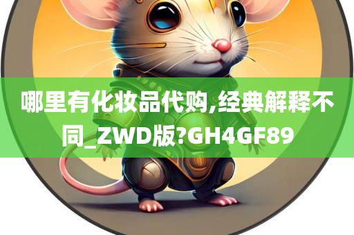 哪里有化妆品代购,经典解释不同_ZWD版?GH4GF89