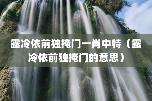 露冷依前独掩门一肖中特（露冷依前独掩门的意思）